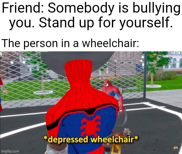 Wheelchair | Friend: Somebody is bullying you. Stand up for yourself. The person in a wheelchair: | image tagged in depressed wheelchair,bully,wheelchair,memes,stand,stand up | made w/ Imgflip meme maker