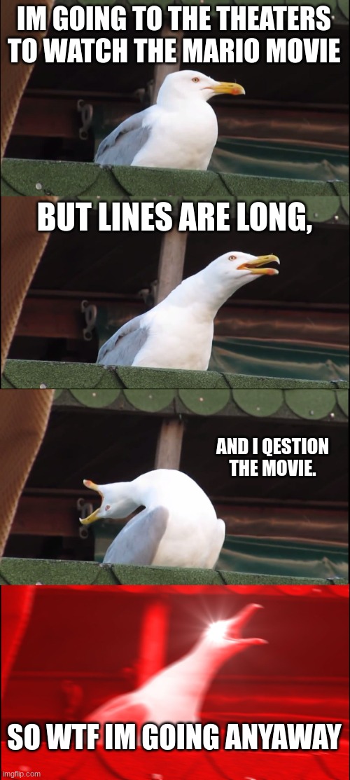 Inhaling Seagull Meme | IM GOING TO THE THEATERS TO WATCH THE MARIO MOVIE; BUT LINES ARE LONG, AND I QESTION THE MOVIE. SO WTF IM GOING ANYAWAY | image tagged in memes,inhaling seagull | made w/ Imgflip meme maker