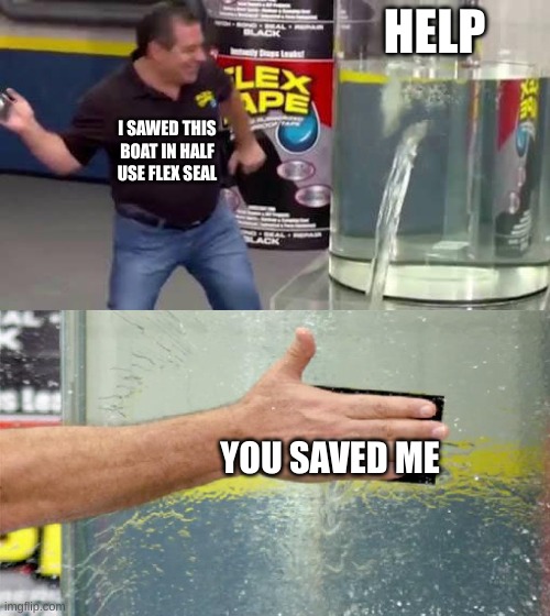 Flex Tape | HELP; I SAWED THIS BOAT IN HALF USE FLEX SEAL; YOU SAVED ME | image tagged in flex tape | made w/ Imgflip meme maker