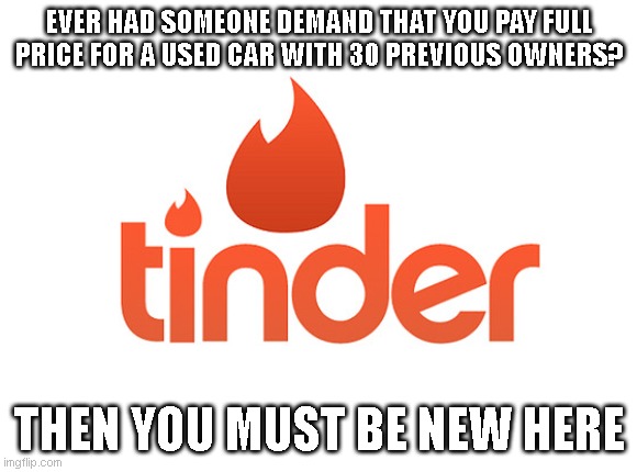 Tinder | EVER HAD SOMEONE DEMAND THAT YOU PAY FULL PRICE FOR A USED CAR WITH 30 PREVIOUS OWNERS? THEN YOU MUST BE NEW HERE | image tagged in tinder | made w/ Imgflip meme maker