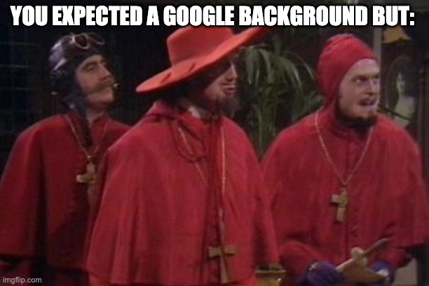 Google Background | YOU EXPECTED A GOOGLE BACKGROUND BUT: | image tagged in nobody expects the spanish inquisition monty python | made w/ Imgflip meme maker