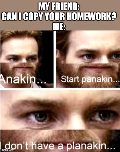 It makes my heart skip a beat | MY FRIEND: CAN I COPY YOUR HOMEWORK?
ME: | image tagged in anakin start panakin,school,funny memes | made w/ Imgflip meme maker