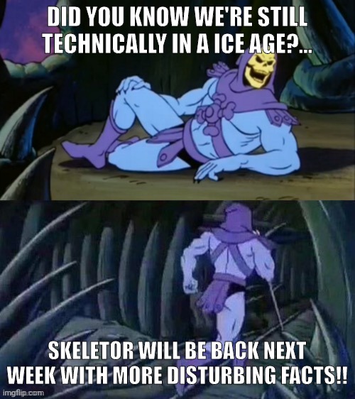 Skeletor disturbing facts | DID YOU KNOW WE'RE STILL TECHNICALLY IN A ICE AGE?... SKELETOR WILL BE BACK NEXT WEEK WITH MORE DISTURBING FACTS!! | image tagged in skeletor disturbing facts | made w/ Imgflip meme maker