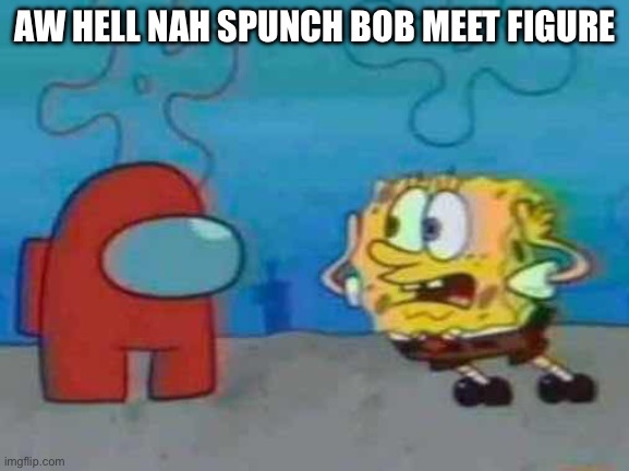 aw hell nah spunch bob | AW HELL NAH SPUNCH BOB MEET FIGURE | image tagged in spongebob x among us,memes,spongebob | made w/ Imgflip meme maker