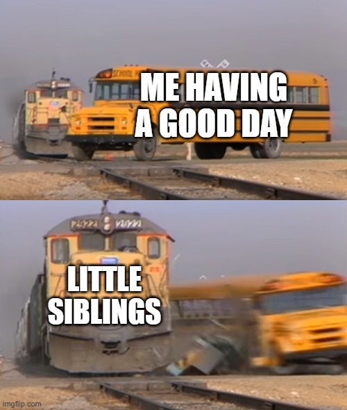 A train hitting a school bus | ME HAVING A GOOD DAY; LITTLE SIBLINGS | image tagged in a train hitting a school bus | made w/ Imgflip meme maker