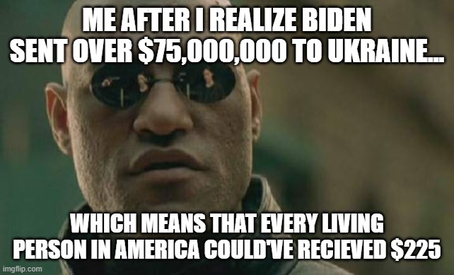 Matrix Morpheus | ME AFTER I REALIZE BIDEN SENT OVER $75,000,000 TO UKRAINE... WHICH MEANS THAT EVERY LIVING PERSON IN AMERICA COULD'VE RECIEVED $225 | image tagged in memes,matrix morpheus,biden,stupid,why are you reading the tags,oof | made w/ Imgflip meme maker