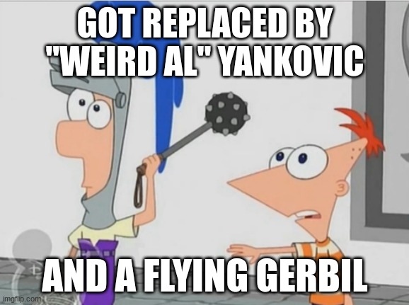anyone get this? | GOT REPLACED BY "WEIRD AL" YANKOVIC; AND A FLYING GERBIL | image tagged in not yet ferb | made w/ Imgflip meme maker