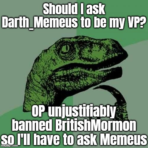 I'd have to ask his ass to come back tho. Just unban BM and make this easier for me plz | Should I ask Darth_Memeus to be my VP? OP unjustifiably banned BritishMormon so I'll have to ask Memeus | image tagged in memes,philosoraptor | made w/ Imgflip meme maker