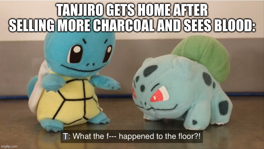 and the walls and the ceiling and the ground outside, etc. | TANJIRO GETS HOME AFTER SELLING MORE CHARCOAL AND SEES BLOOD:; T | image tagged in what the f k happened to the floor | made w/ Imgflip meme maker