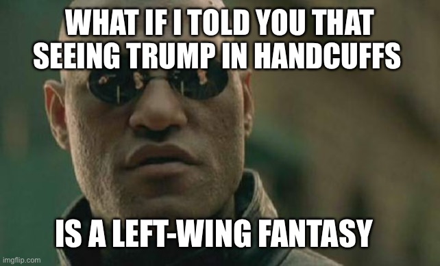 Matrix Morpheus | WHAT IF I TOLD YOU THAT SEEING TRUMP IN HANDCUFFS; IS A LEFT-WING FANTASY | image tagged in memes,matrix morpheus | made w/ Imgflip meme maker