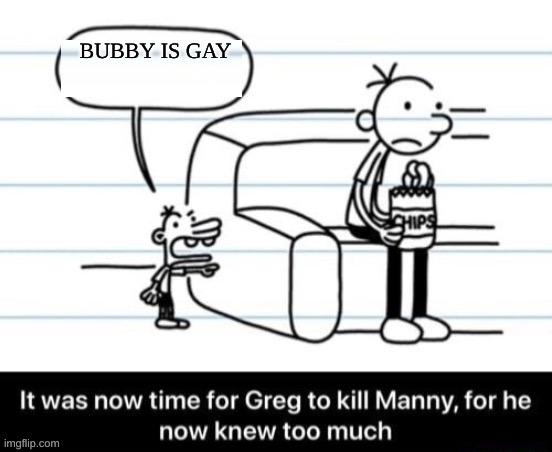 It was now time for Greg to kill manny, for he now knew too much | BUBBY IS GAY | image tagged in it was now time for greg to kill manny for he now knew too much | made w/ Imgflip meme maker