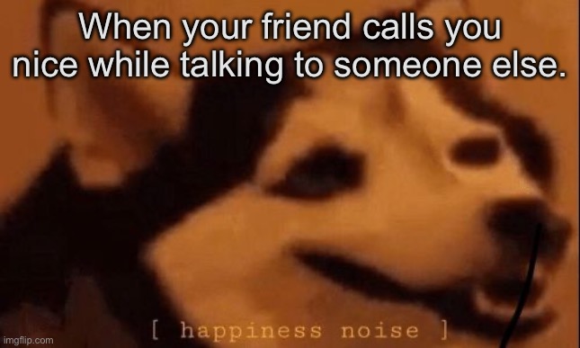 Then there a good friend | When your friend calls you nice while talking to someone else. | image tagged in happiness noise,dog,doggo,good boy,happy,happiness | made w/ Imgflip meme maker