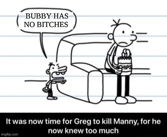 It was now time for Greg to kill manny, for he now knew too much | BUBBY HAS NO BITCHES | image tagged in it was now time for greg to kill manny for he now knew too much | made w/ Imgflip meme maker