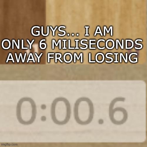 6 Miliseconds of Time Worth Nothing |  GUYS... I AM ONLY 6 MILISECONDS AWAY FROM LOSING | image tagged in chess,memes,funny memes,aint nobody got time for that,hurry up,oh no | made w/ Imgflip meme maker