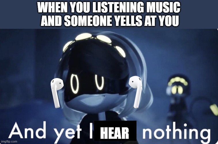 i hear nothing | WHEN YOU LISTENING MUSIC
 AND SOMEONE YELLS AT YOU; HEAR | image tagged in murder drones v and yet i feel nothing,airpods,yelling,serial designation v | made w/ Imgflip meme maker