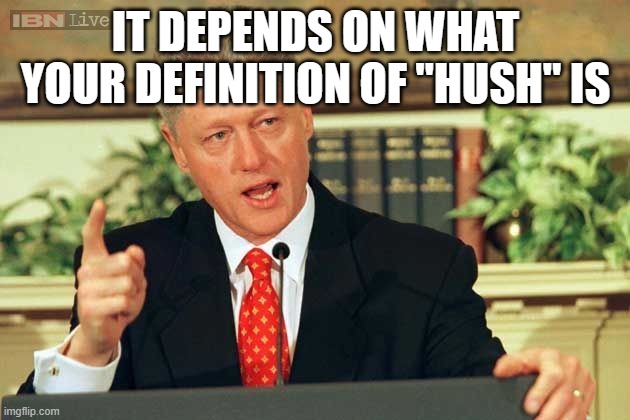 Bill Clinton - Sexual Relations | IT DEPENDS ON WHAT YOUR DEFINITION OF "HUSH" IS | image tagged in bill clinton - sexual relations | made w/ Imgflip meme maker
