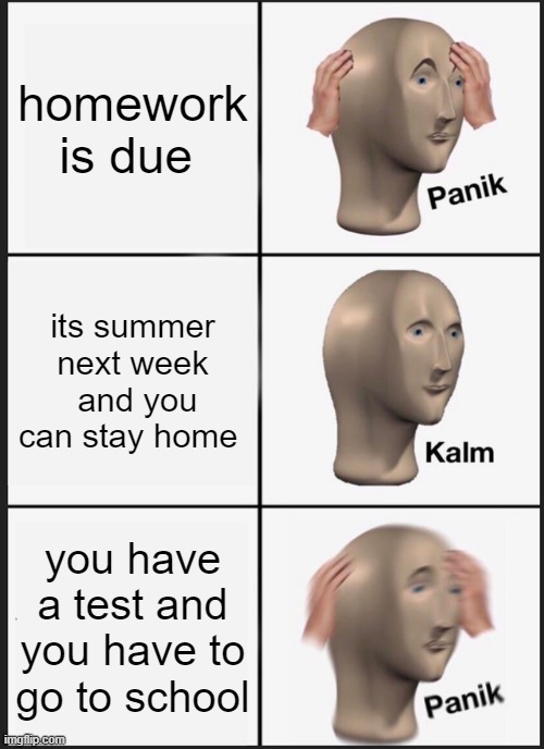 Panik Kalm Panik Meme | homework is due; its summer next week  and you can stay home; you have a test and you have to go to school | image tagged in memes,panik kalm panik | made w/ Imgflip meme maker