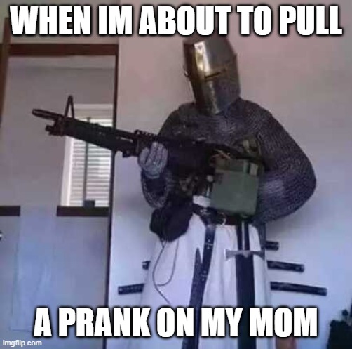 crusader knight | WHEN IM ABOUT TO PULL; A PRANK ON MY MOM | image tagged in crusader knight with m60 machine gun | made w/ Imgflip meme maker
