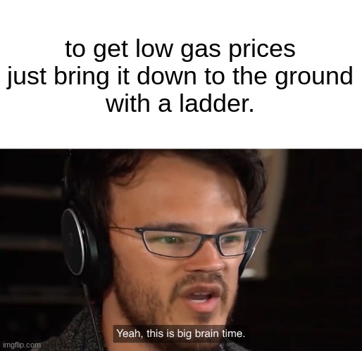 the ladder is the key | to get low gas prices just bring it down to the ground
with a ladder. | image tagged in yeah this is big brain time,ladder,oh god why,well yes but actually no | made w/ Imgflip meme maker