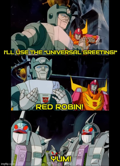 Transformers Universal Greeting | I'LL USE THE "UNIVERSAL GREETING!"; RED ROBIN! YUM! | image tagged in transformers,universal,greeting,kup,hotrod | made w/ Imgflip meme maker
