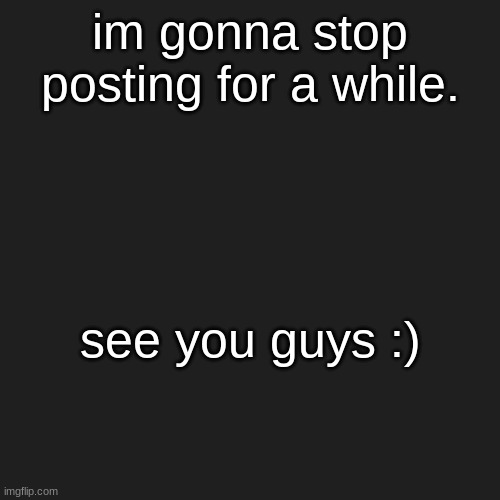 im gonna stop posting for a while. see you guys :) | made w/ Imgflip meme maker