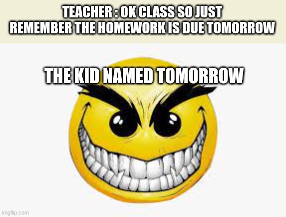waiiiiiitttt | TEACHER : OK CLASS SO JUST REMEMBER THE HOMEWORK IS DUE TOMORROW; THE KID NAMED TOMORROW | image tagged in um | made w/ Imgflip meme maker