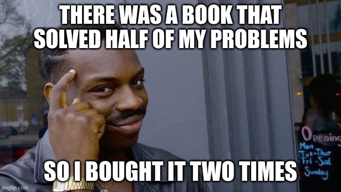 SMORT | THERE WAS A BOOK THAT SOLVED HALF OF MY PROBLEMS; SO I BOUGHT IT TWO TIMES | image tagged in memes,roll safe think about it | made w/ Imgflip meme maker