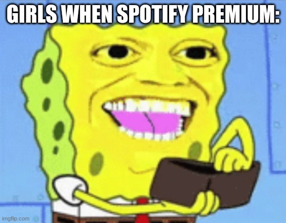 Spongebob Money | GIRLS WHEN SPOTIFY PREMIUM: | image tagged in spongebob money | made w/ Imgflip meme maker