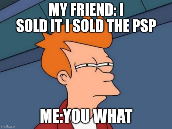 Futurama Fry Meme | MY FRIEND: I SOLD IT I SOLD THE PSP; ME:YOU WHAT | image tagged in memes,futurama fry | made w/ Imgflip meme maker