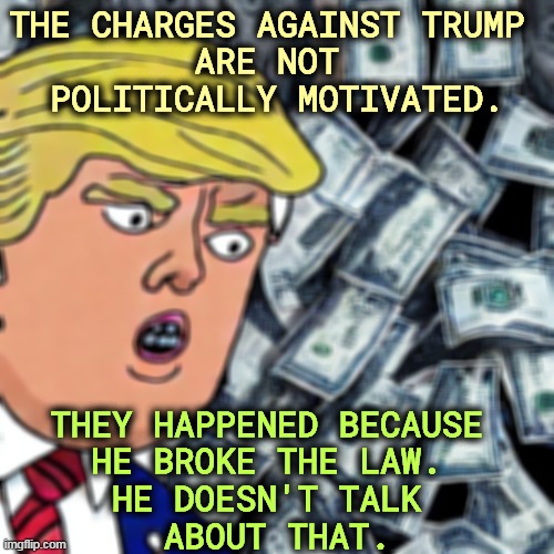 THE CHARGES AGAINST TRUMP 
ARE NOT 
POLITICALLY MOTIVATED. THEY HAPPENED BECAUSE 
HE BROKE THE LAW. 
HE DOESN'T TALK 
ABOUT THAT. | image tagged in trump,corrupt,criminal,illegal,money | made w/ Imgflip meme maker