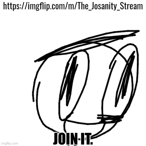 Please? | https://imgflip.com/m/The_Josanity_Stream; JOIN IT. | made w/ Imgflip meme maker
