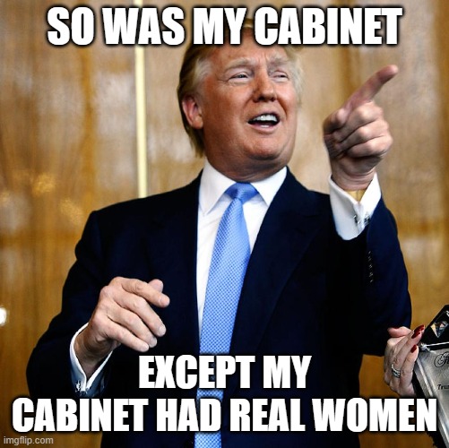 Donal Trump Birthday | SO WAS MY CABINET EXCEPT MY CABINET HAD REAL WOMEN | image tagged in donal trump birthday | made w/ Imgflip meme maker
