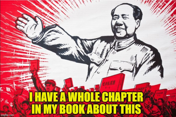 Chairman Mao Propoganda poster meme | I HAVE A WHOLE CHAPTER IN MY BOOK ABOUT THIS | image tagged in chairman mao propoganda poster meme | made w/ Imgflip meme maker
