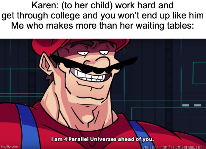 they're just the worst | Karen: (to her child) work hard and get through college and you won't end up like him
Me who makes more than her waiting tables: | image tagged in mario i am four parallel universes ahead of you | made w/ Imgflip meme maker