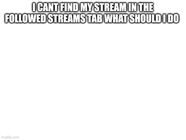 yeet | I CANT FIND MY STREAM IN THE FOLLOWED STREAMS TAB WHAT SHOULD I DO | image tagged in yeet | made w/ Imgflip meme maker