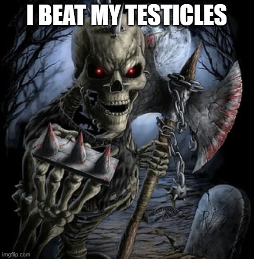 badass skeleton | I BEAT MY TESTICLES | image tagged in badass skeleton | made w/ Imgflip meme maker