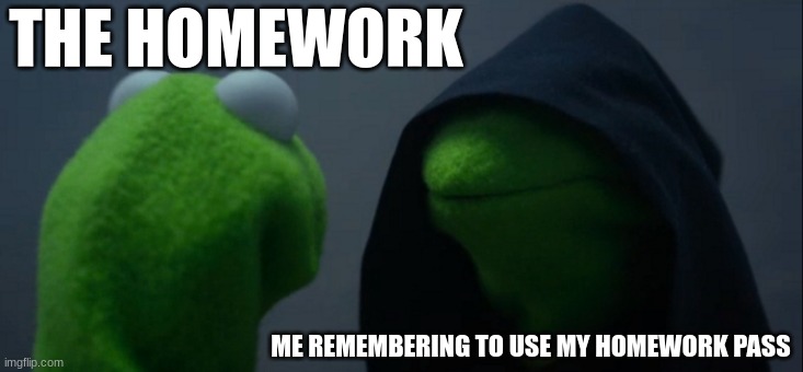 we all feel this way right? | THE HOMEWORK; ME REMEMBERING TO USE MY HOMEWORK PASS | image tagged in memes,evil kermit,funny homework | made w/ Imgflip meme maker