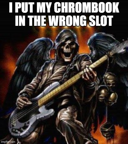 Cool Skeleton with guitar | I PUT MY CHROMBOOK IN THE WRONG SLOT | image tagged in cool skeleton with guitar | made w/ Imgflip meme maker