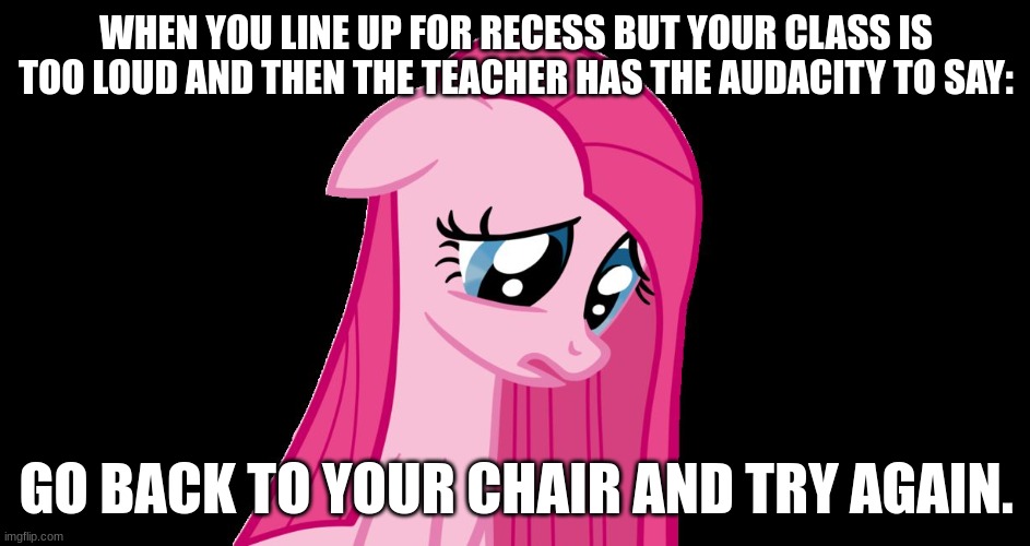 The worst feeling ever | WHEN YOU LINE UP FOR RECESS BUT YOUR CLASS IS TOO LOUD AND THEN THE TEACHER HAS THE AUDACITY TO SAY:; GO BACK TO YOUR CHAIR AND TRY AGAIN. | image tagged in sad pinkie pie | made w/ Imgflip meme maker