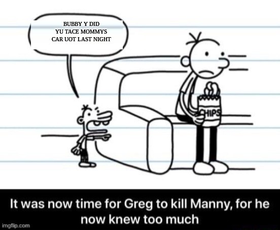 It was now time for Greg to kill manny, for he now knew too much | BUBBY Y DID YU TACE MOMMYS CAR UOT LAST NIGHT | image tagged in it was now time for greg to kill manny for he now knew too much | made w/ Imgflip meme maker