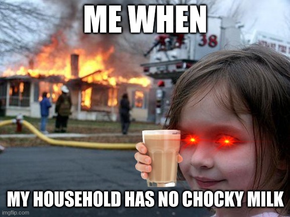 Disaster Girl | ME WHEN; MY HOUSEHOLD HAS NO CHOCKY MILK | image tagged in memes,disaster girl | made w/ Imgflip meme maker