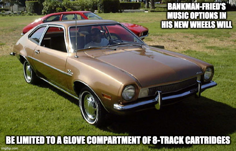 Ford Pinto | BANKMAN-FRIED'S MUSIC OPTIONS IN HIS NEW WHEELS WILL; BE LIMITED TO A GLOVE COMPARTMENT OF 8-TRACK CARTRIDGES | image tagged in cars,memes | made w/ Imgflip meme maker