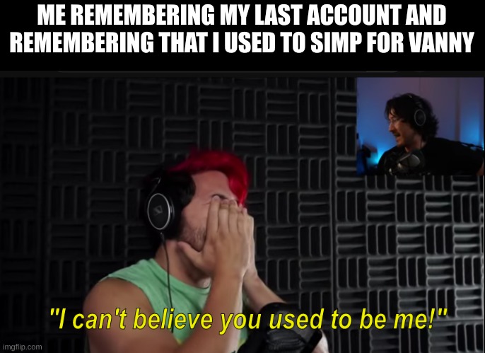 Ach, mad cringe | ME REMEMBERING MY LAST ACCOUNT AND REMEMBERING THAT I USED TO SIMP FOR VANNY | image tagged in markiplier i can't believe you used to be me,fnaf,simp | made w/ Imgflip meme maker