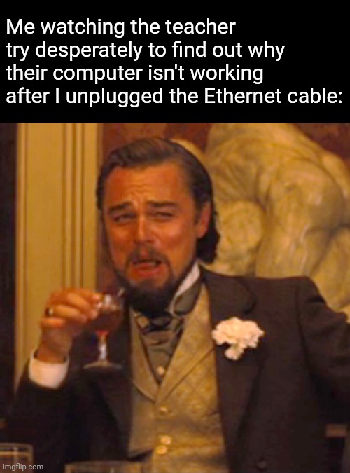 We love confusing the teachers |  Me watching the teacher try desperately to find out why their computer isn't working after I unplugged the Ethernet cable: | image tagged in memes,laughing leo,challenge,teacher,internet | made w/ Imgflip meme maker