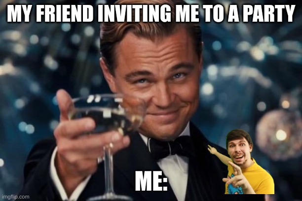 Leonardo Dicaprio Cheers Meme | MY FRIEND INVITING ME TO A PARTY; ME: | image tagged in memes,leonardo dicaprio cheers | made w/ Imgflip meme maker