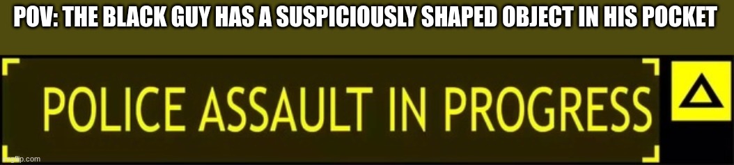 *Razormind Plays* | POV: THE BLACK GUY HAS A SUSPICIOUSLY SHAPED OBJECT IN HIS POCKET | image tagged in police assault in progress | made w/ Imgflip meme maker