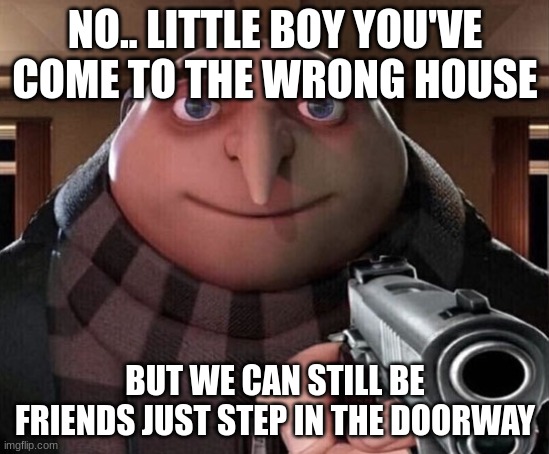 it'll be fun~ I swear ? | NO.. LITTLE BOY YOU'VE COME TO THE WRONG HOUSE; BUT WE CAN STILL BE FRIENDS JUST STEP IN THE DOORWAY | image tagged in gru gun,dark humor | made w/ Imgflip meme maker