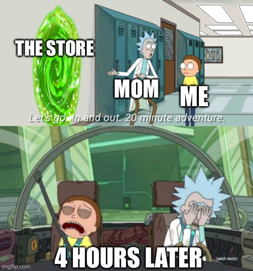 Just a quick visit to the store… right? |  THE STORE; MOM; ME; 4 HOURS LATER | image tagged in 20 minute adventure rick morty,store | made w/ Imgflip meme maker