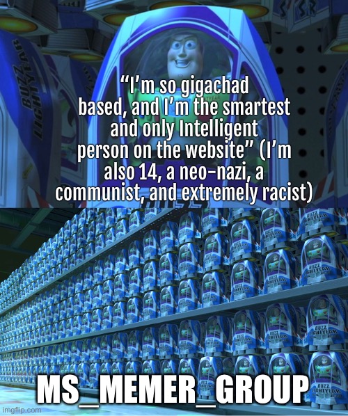 Buzz lightyear clones | “I’m so gigachad based, and I’m the smartest and only Intelligent person on the website” (I’m also 14, a neo-nazi, a communist, and extremely racist); MS_MEMER_GROUP | image tagged in buzz lightyear clones | made w/ Imgflip meme maker