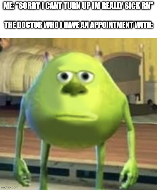 Mike Wazowski Face Swap | ME: "SORRY I CANT TURN UP IM REALLY SICK RN"; THE DOCTOR WHO I HAVE AN APPOINTMENT WITH: | image tagged in mike wazowski face swap,doctor,patient | made w/ Imgflip meme maker